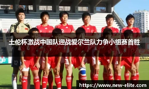 土伦杯激战中国队迎战爱尔兰队力争小组赛首胜