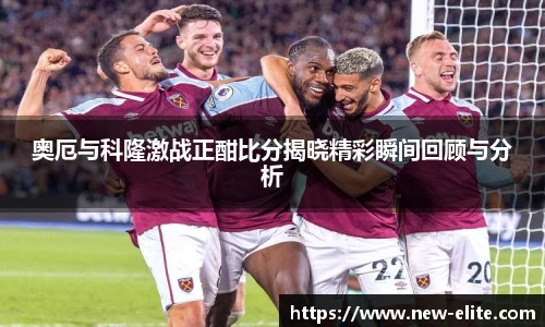 奥厄与科隆激战正酣比分揭晓精彩瞬间回顾与分析